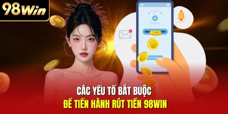 Các yếu tố bắt buộc để tiến hành rút tiền 98WIN