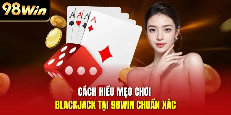 Cách hiểu mẹo chơi Blackjack tại 98WIN chuẩn xác